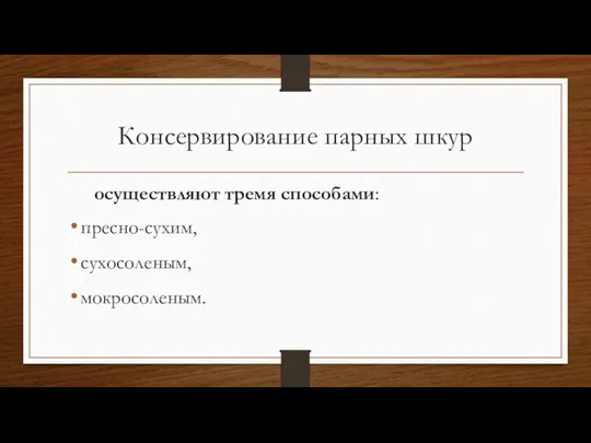 Консервирование парных шкур осуществляют тремя способами: пресно-сухим, сухосоленым, мокросоленым.