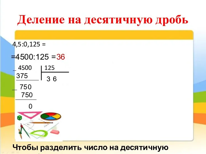 Деление на десятичную дробь 4,5:0,125 = =4500:125 = 4500 125 3