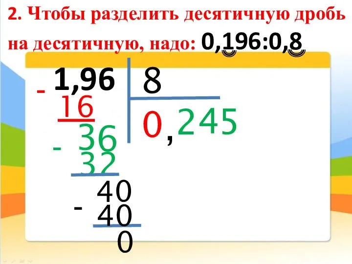 2. Чтобы разделить десятичную дробь на десятичную, надо: 0,196:0,8 1,96 8