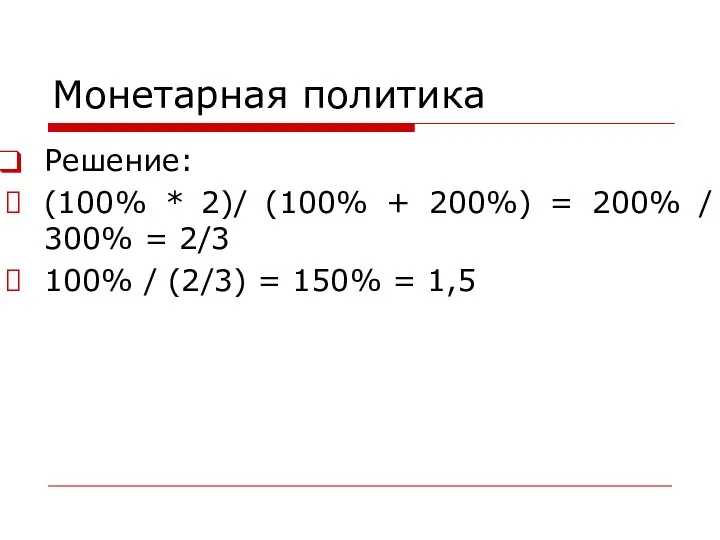 Монетарная политика Решение: (100% * 2)/ (100% + 200%) = 200%