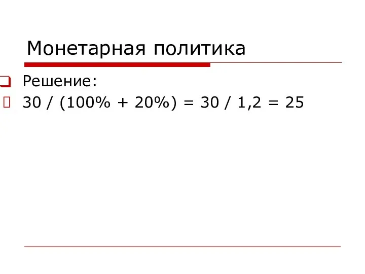 Монетарная политика Решение: 30 / (100% + 20%) = 30 / 1,2 = 25