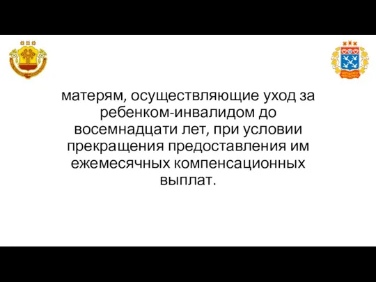 матерям, осуществляющие уход за ребенком-инвалидом до восемнадцати лет, при условии прекращения предоставления им ежемесячных компенсационных выплат.