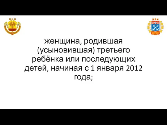 женщина, родившая (усыновившая) третьего ребёнка или последующих детей, начиная с 1 января 2012 года;