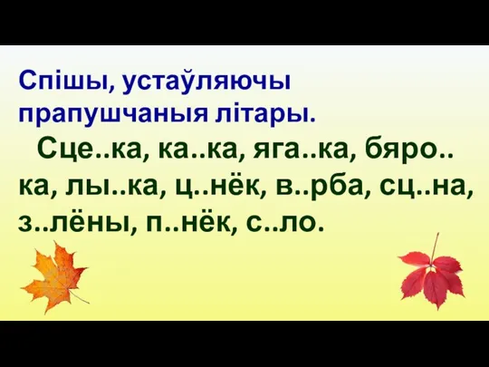 Спішы, устаўляючы прапушчаныя літары. Сце..ка, ка..ка, яга..ка, бяро..ка, лы..ка, ц..нёк, в..рба, сц..на, з..лёны, п..нёк, с..ло.