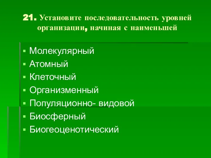 21. Установите последовательность уровней организации, начиная с наименьшей Молекулярный Атомный Клеточный Организменный Популяционно- видовой Биосферный Биогеоценотический