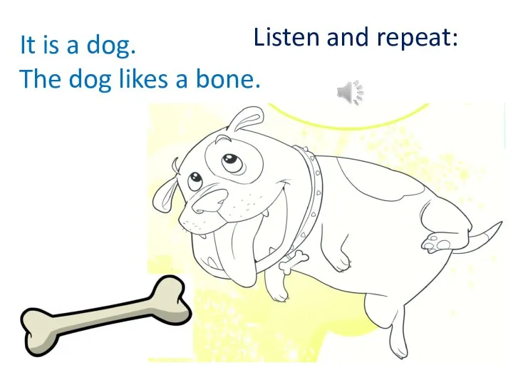 It is a dog. The dog likes a bone. Listen and repeat: