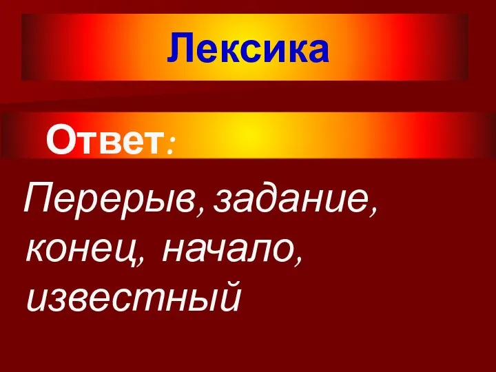 Лексика Ответ: Перерыв, задание, конец, начало, известный