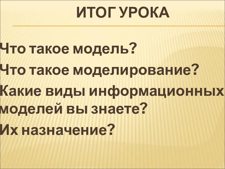 ИТОГ УРОКА Что такое модель? Что такое моделирование? Какие виды информационных моделей вы знаете? Их назначение?