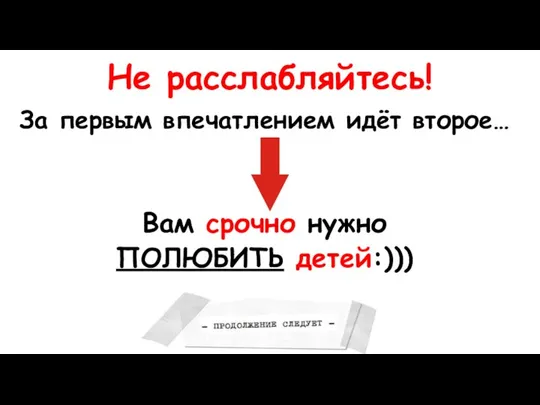 Не расслабляйтесь! За первым впечатлением идёт второе… Вам срочно нужно ПОЛЮБИТЬ детей:)))