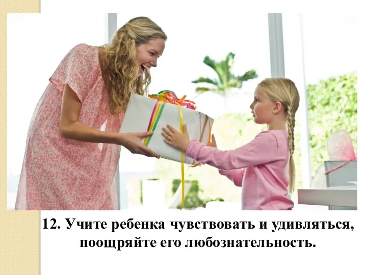 12. Учите ребенка чувствовать и удивляться, поощряйте его любознательность.