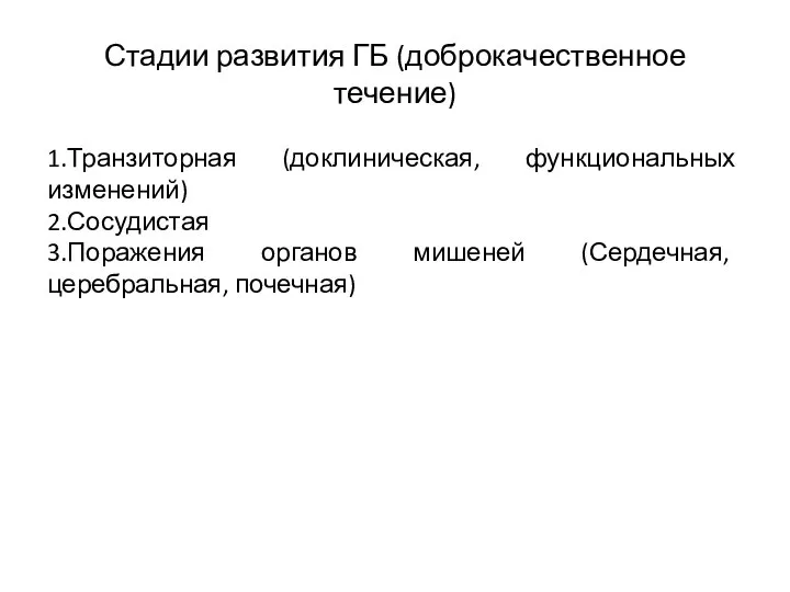 Стадии развития ГБ (доброкачественное течение) 1.Транзиторная (доклиническая, функциональных изменений) 2.Сосудистая 3.Поражения органов мишеней (Сердечная, церебральная, почечная)