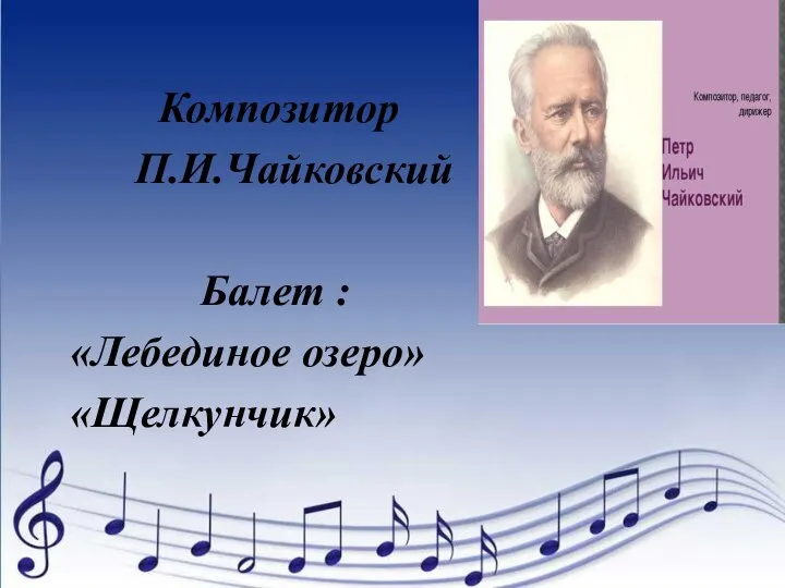 Композитор П.И.Чайковский Балет : «Лебединое озеро» «Щелкунчик»