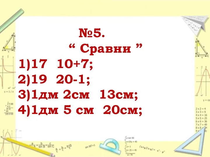 №5. “ Сравни ” 1)17 10+7; 2)19 20-1; 3)1дм 2см 13см; 4)1дм 5 см 20см;