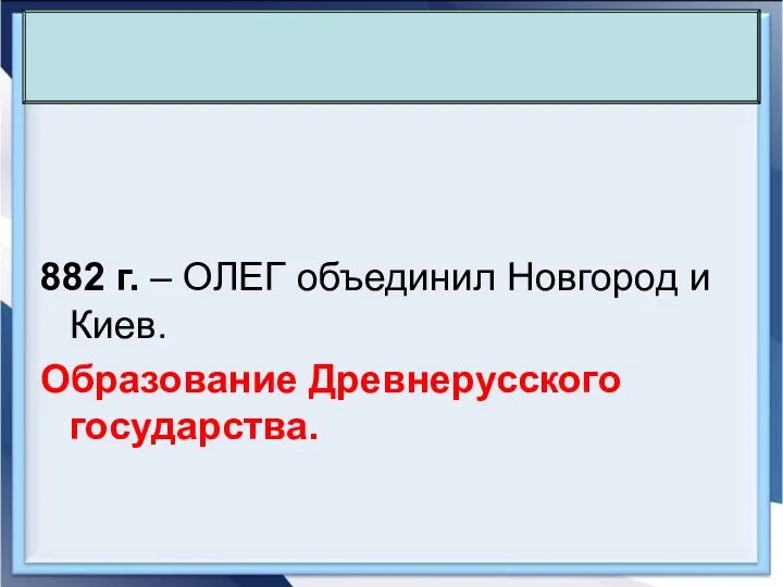 882 г. – ОЛЕГ объединил Новгород и Киев. Образование Древнерусского государства.