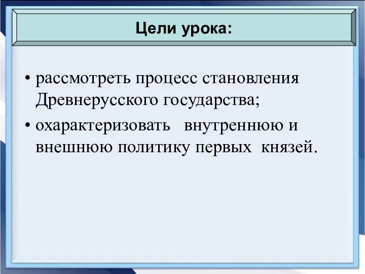 рассмотреть процесс становления Древнерусского государства; охарактеризовать внутреннюю и внешнюю политику первых князей. Цели урока: