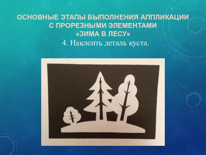 ОСНОВНЫЕ ЭТАПЫ ВЫПОЛНЕНИЯ АППЛИКАЦИИ С ПРОРЕЗНЫМИ ЭЛЕМЕНТАМИ «ЗИМА В ЛЕСУ» 4. Наклеить деталь куста.