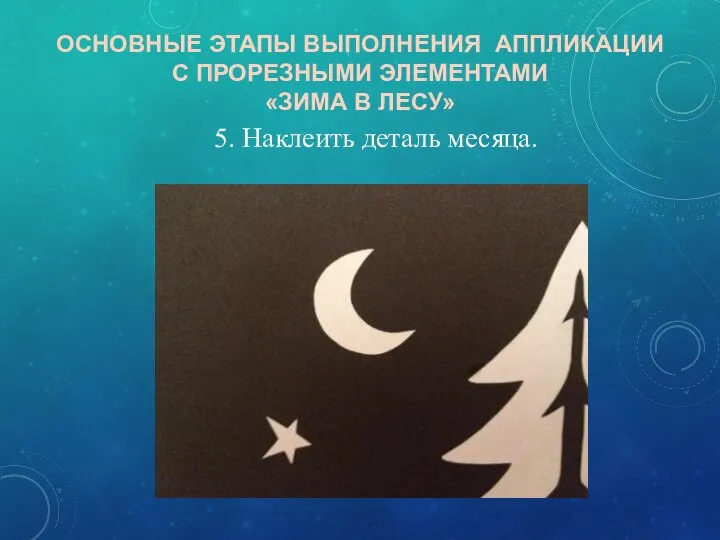 ОСНОВНЫЕ ЭТАПЫ ВЫПОЛНЕНИЯ АППЛИКАЦИИ С ПРОРЕЗНЫМИ ЭЛЕМЕНТАМИ «ЗИМА В ЛЕСУ» 5. Наклеить деталь месяца.