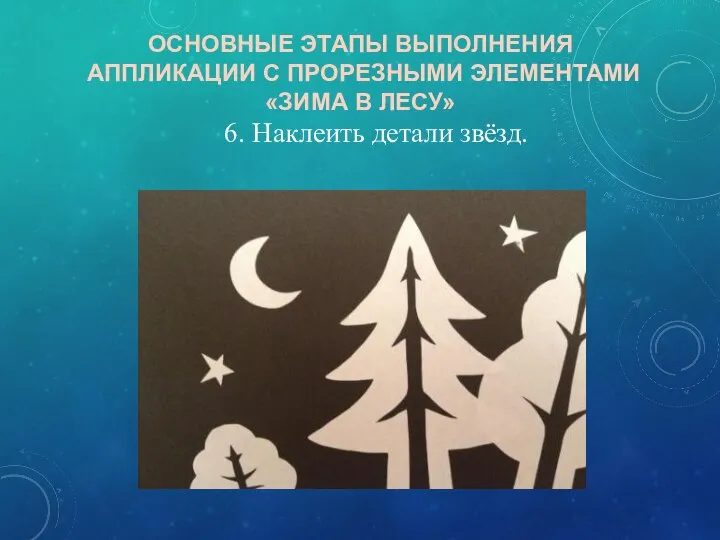 ОСНОВНЫЕ ЭТАПЫ ВЫПОЛНЕНИЯ АППЛИКАЦИИ С ПРОРЕЗНЫМИ ЭЛЕМЕНТАМИ «ЗИМА В ЛЕСУ» 6. Наклеить детали звёзд.