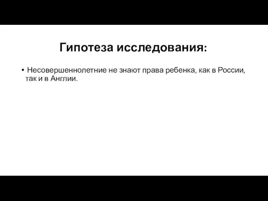 Гипотеза исследования: Несовершеннолетние не знают права ребенка, как в России, так и в Англии.