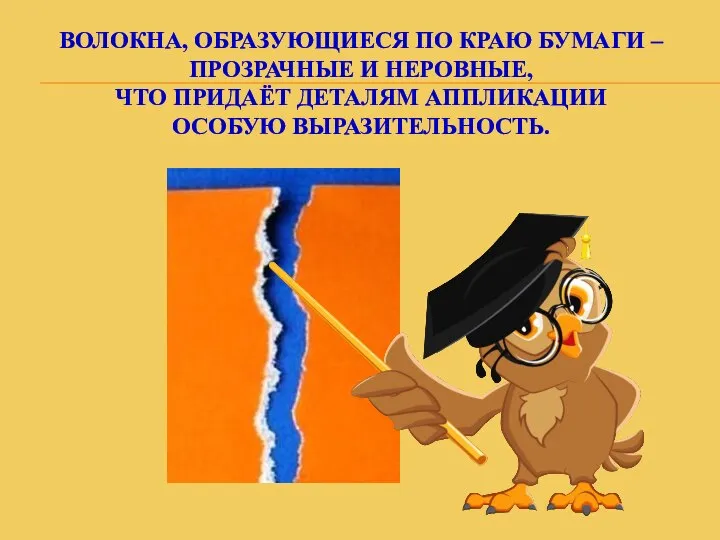 ВОЛОКНА, ОБРАЗУЮЩИЕСЯ ПО КРАЮ БУМАГИ – ПРОЗРАЧНЫЕ И НЕРОВНЫЕ, ЧТО ПРИДАЁТ ДЕТАЛЯМ АППЛИКАЦИИ ОСОБУЮ ВЫРАЗИТЕЛЬНОСТЬ.