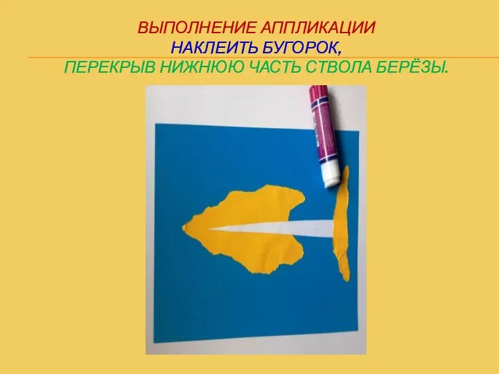 ВЫПОЛНЕНИЕ АППЛИКАЦИИ НАКЛЕИТЬ БУГОРОК, ПЕРЕКРЫВ НИЖНЮЮ ЧАСТЬ СТВОЛА БЕРЁЗЫ.