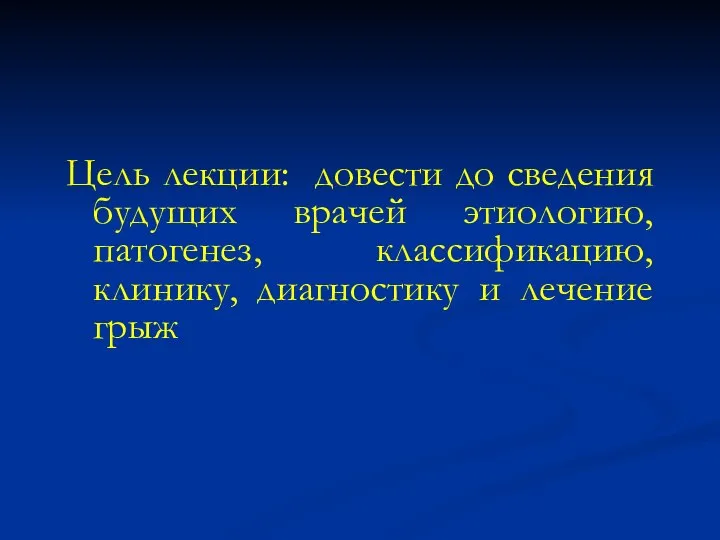 Цель лекции: довести до сведения будущих врачей этиологию, патогенез, классификацию, клинику, диагностику и лечение грыж