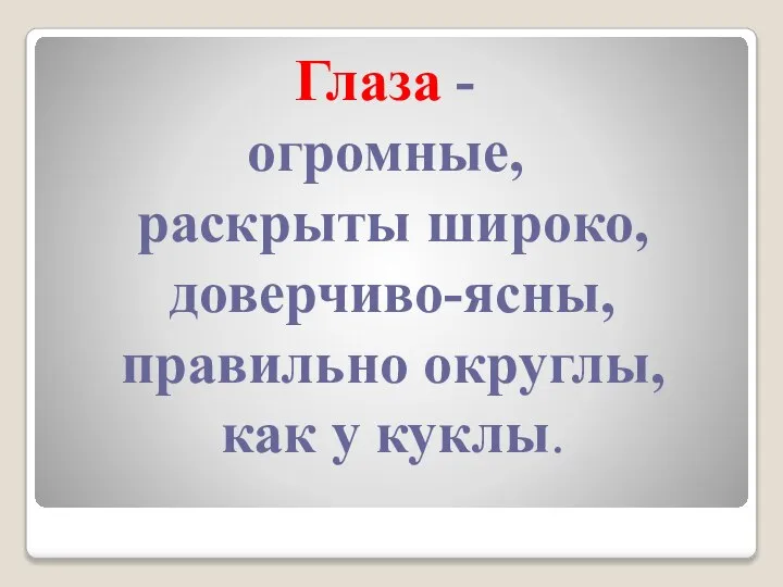 Глаза - огромные, раскрыты широко, доверчиво-ясны, правильно округлы, как у куклы.