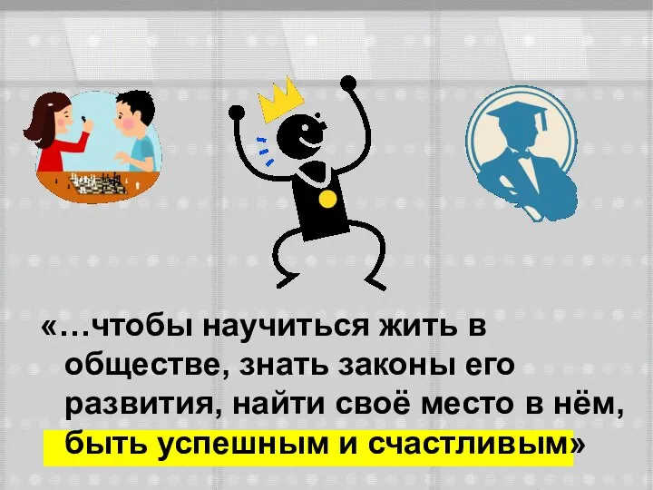 «…чтобы научиться жить в обществе, знать законы его развития, найти своё