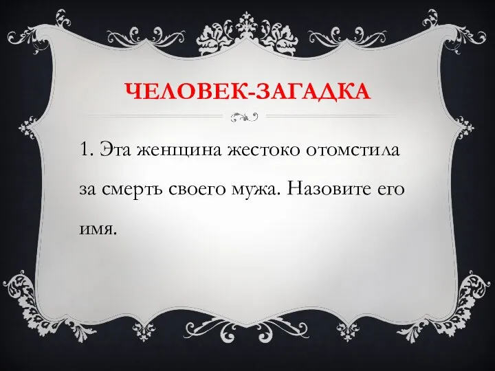 ЧЕЛОВЕК-ЗАГАДКА 1. Эта женщина жестоко отомстила за смерть своего мужа. Назовите его имя.