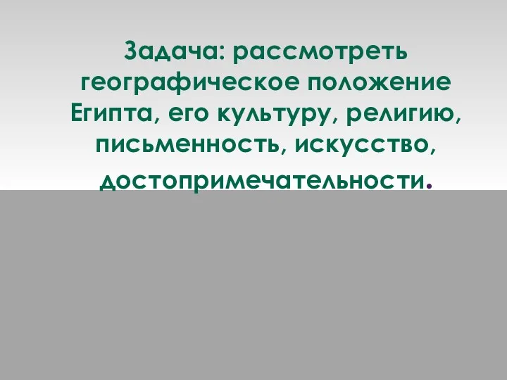 Задача: рассмотреть географическое положение Египта, его культуру, религию, письменность, искусство, достопримечательности.