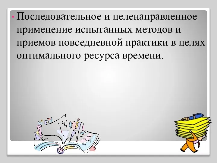 Последовательное и целенаправленное применение испытанных методов и приемов повседневной практики в целях оптимального ресурса времени.