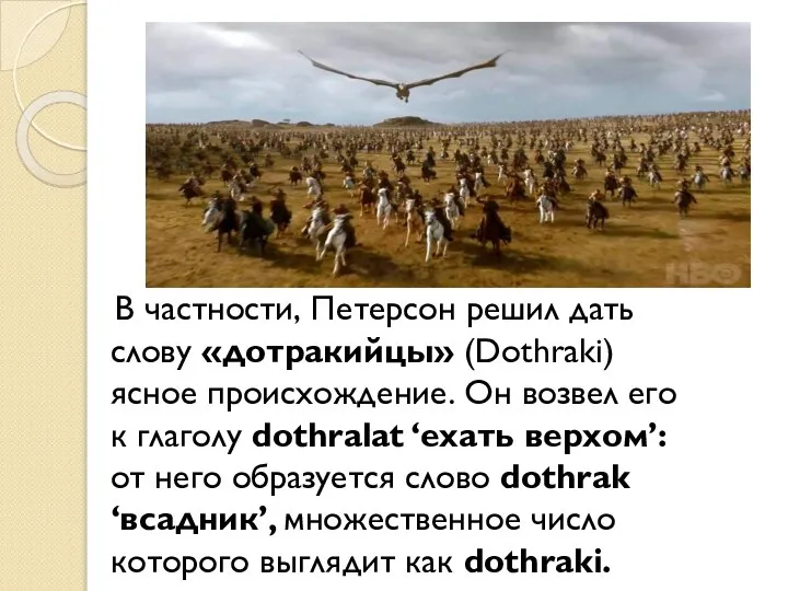 В частности, Петерсон решил дать слову «дотракийцы» (Dothraki) ясное происхождение. Он