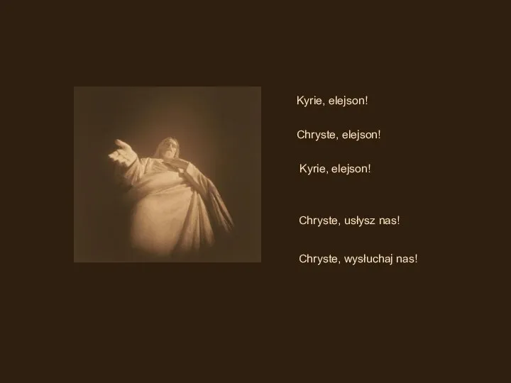 Kyrie, elejson! Chryste, elejson! Kyrie, elejson! Chryste, usłysz nas! Chryste, wysłuchaj nas!