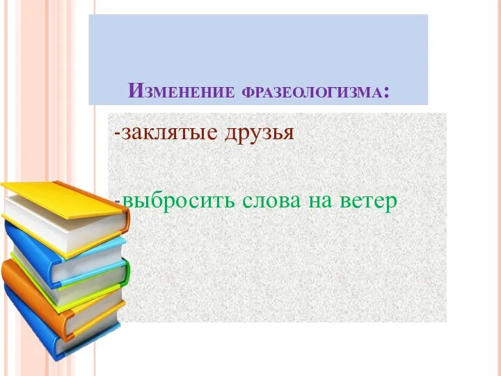 Изменение фразеологизма: -заклятые друзья -выбросить слова на ветер