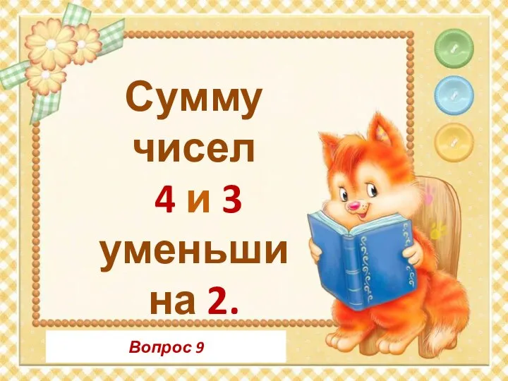 Вопрос 9 Сумму чисел 4 и 3 уменьши на 2.