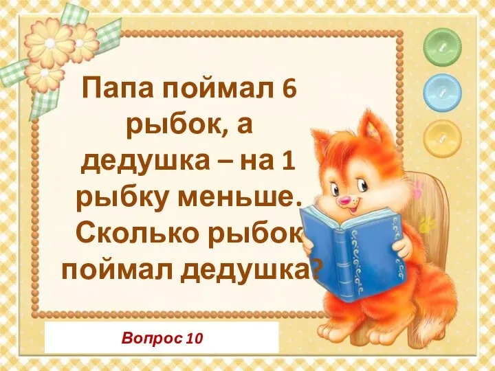 Вопрос 10 Папа поймал 6 рыбок, а дедушка – на 1