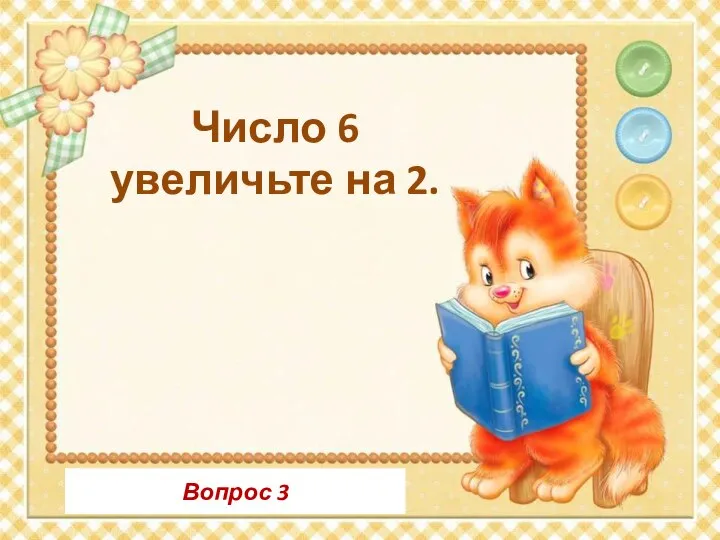 Вопрос 3 Число 6 увеличьте на 2.