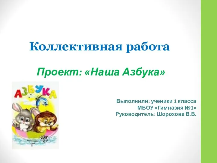 Коллективная работа Проект: «Наша Азбука» Выполнили: ученики 1 класса МБОУ «Гимназия №1» Руководитель: Шорохова В.В.