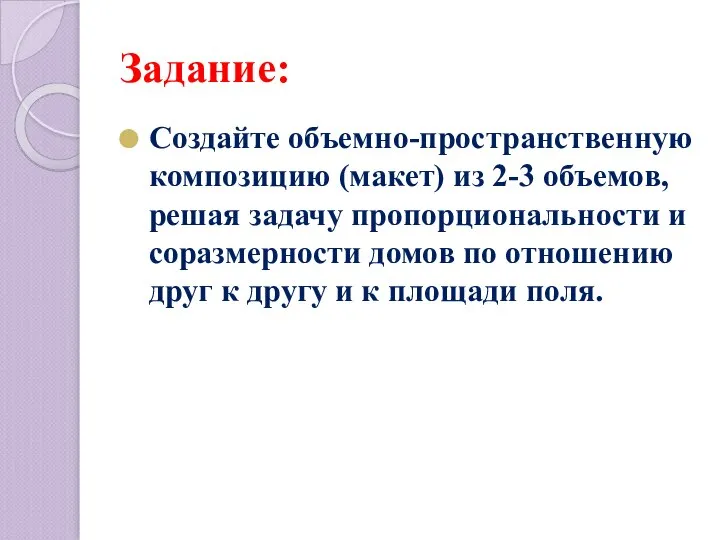 Задание: Создайте объемно-пространственную композицию (макет) из 2-3 объемов, решая задачу пропорциональности