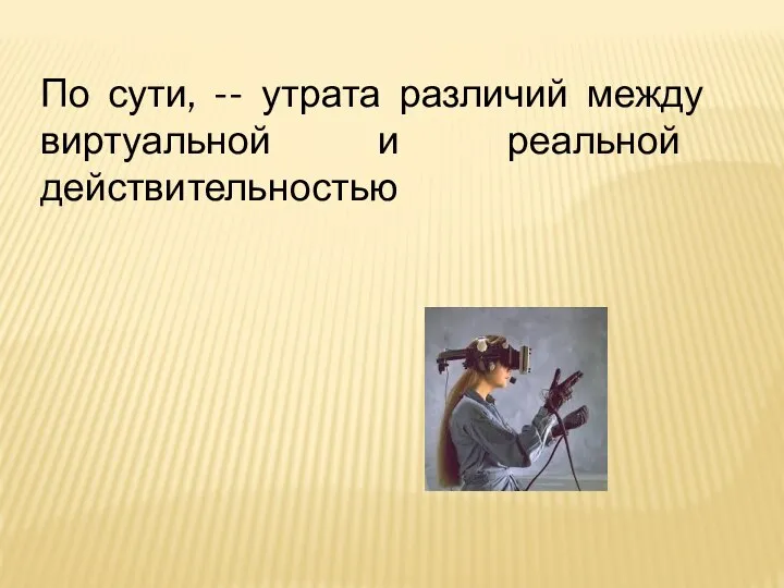 По сути, -- утрата различий между виртуальной и реальной действительностью