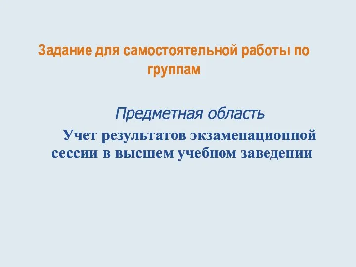 Задание для самостоятельной работы по группам Предметная область Учет результатов экзаменационной сессии в высшем учебном заведении