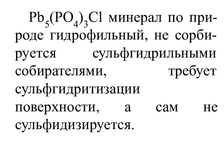 Pb5(PO4)3Cl минерал по при-роде гидрофильный, не сорби-руется сульфгидрильными собирателями, требует сульфгидритизации поверхности, а сам не сульфидизируется.