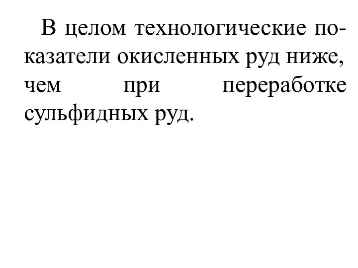 В целом технологические по-казатели окисленных руд ниже, чем при переработке сульфидных руд.