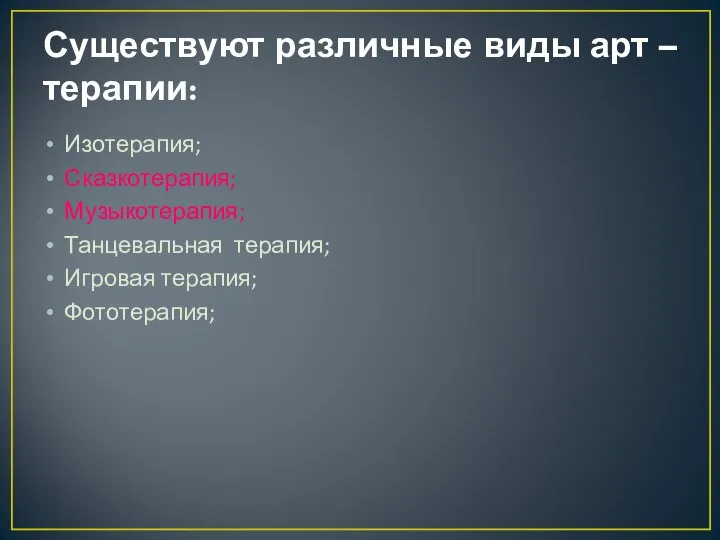 Существуют различные виды арт – терапии: Изотерапия; Сказкотерапия; Музыкотерапия; Танцевальная терапия; Игровая терапия; Фототерапия;