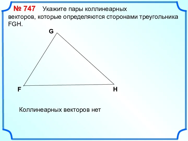 № 747 Укажите пары коллинеарных векторов, которые определяются сторонами треугольника FGH.