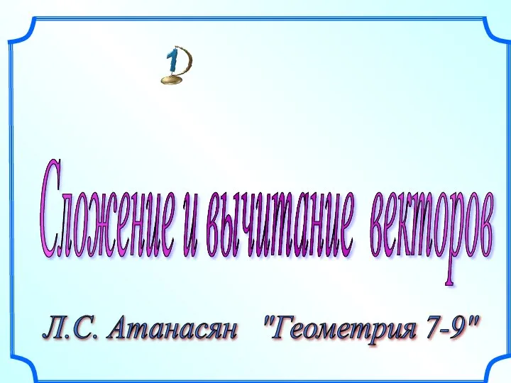 Сложение и вычитание векторов Л.С. Атанасян "Геометрия 7-9"