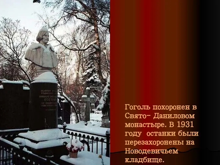 Гоголь похоронен в Свято- Даниловом монастыре. В 1931 году останки были перезахоронены на Новодевичьем кладбище.