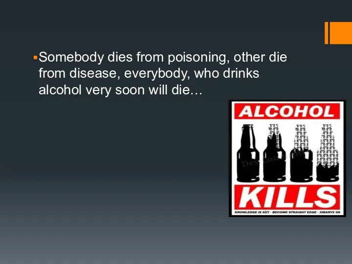 Somebody dies from poisoning, other die from disease, everybody, who drinks alcohol very soon will die…