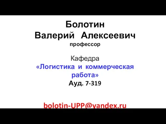 Болотин Валерий Алексеевич профессор Кафедра «Логистика и коммерческая работа» Ауд. 7-319 bolotin-UPP@yandex.ru