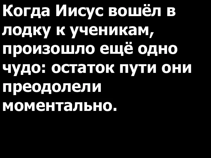 Когда Иисус вошёл в лодку к ученикам, произошло ещё одно чудо: остаток пути они преодолели моментально.